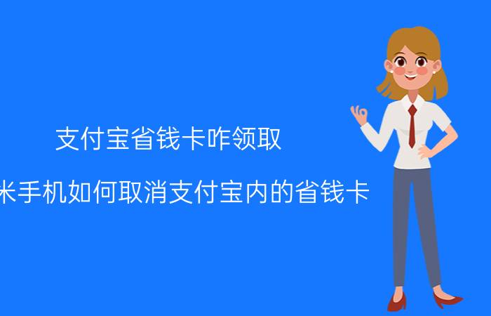 支付宝省钱卡咋领取 红米手机如何取消支付宝内的省钱卡？